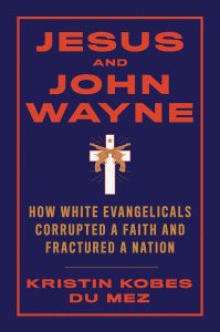 Book Review: Jesus and John Wayne by Kristin Kobes Du Mez – How Evangelical Masculinity Shaped Modern American Faith