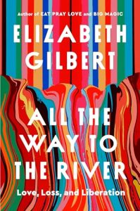 Book Review: All the Way to the River: Love, Loss, and Liberation by Elizabeth Gilbert
